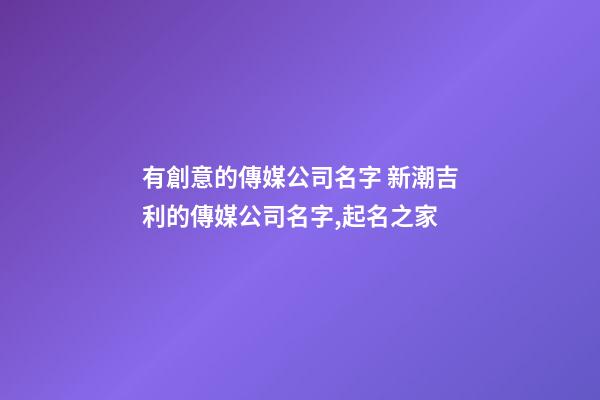 有創意的傳媒公司名字 新潮吉利的傳媒公司名字,起名之家-第1張-公司起名-玄機派